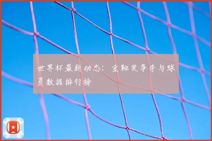 世界杯最新动态:金靴奖争夺与球员数据排行榜