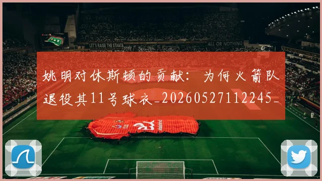 姚明对休斯顿的贡献:为何火箭队退役其11号球衣_20260527112245_20260703232751
