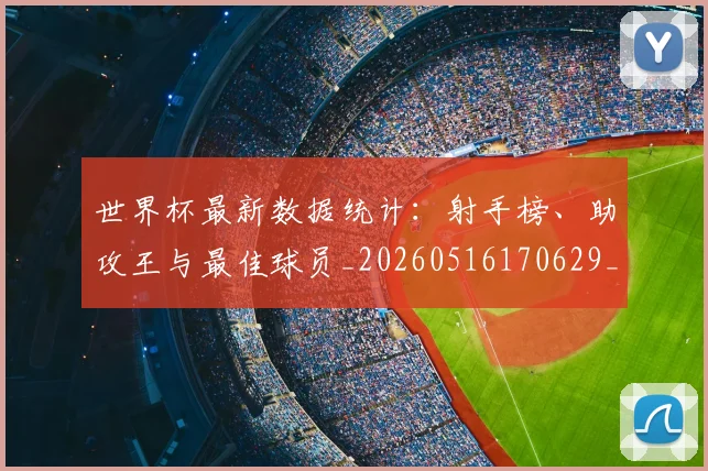 世界杯最新数据统计：射手榜、助攻王与最佳球员_20260516170629_20260702174543