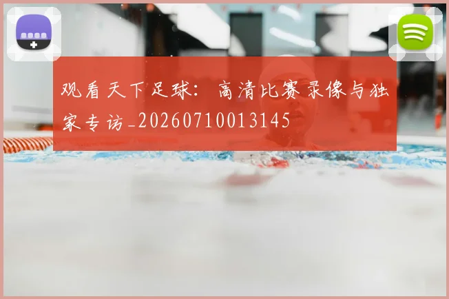 观看天下足球:高清比赛录像与独家专访_20260710013145
