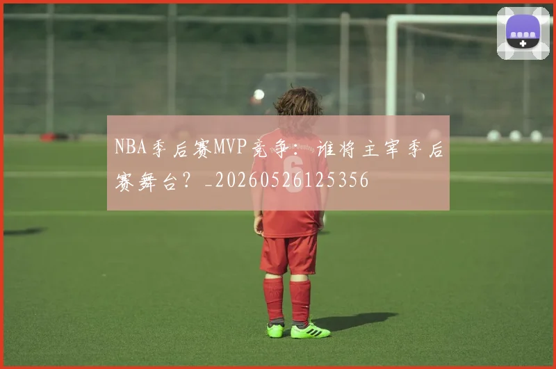 NBA季后赛MVP竞争:谁将主宰季后赛舞台?_20260526125356