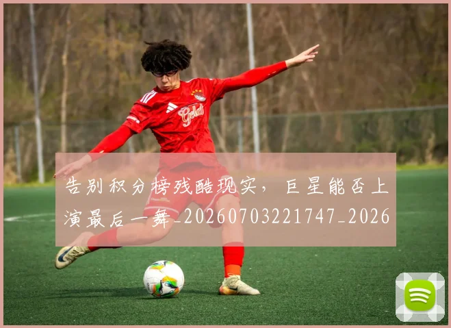 告别积分榜残酷现实,巨星能否上演最后一舞_20260703221747_20260718210300