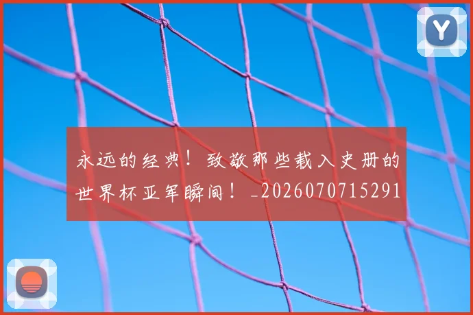 永远的经典!致敬那些载入史册的世界杯亚军瞬间!_20260707152916
