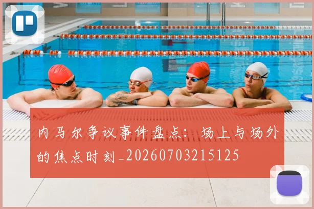 内马尔争议事件盘点:场上与场外的焦点时刻_20260703215125