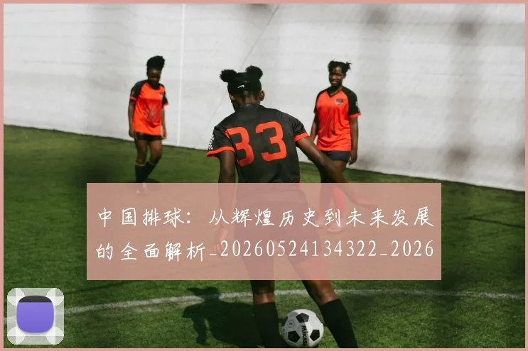 中国排球：从辉煌历史到未来发展的全面解析_20260524134322_20260704163612