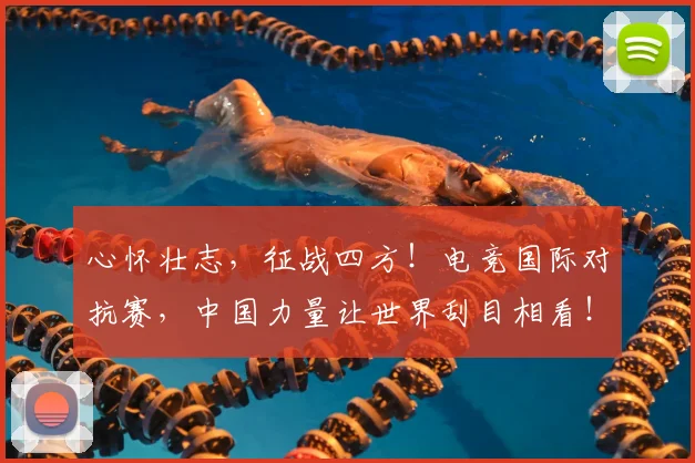 心怀壮志,征战四方!电竞国际对抗赛,中国力量让世界刮目相看!_20260704173921_20260722163050