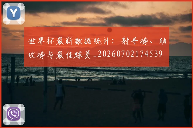 世界杯最新数据统计：射手榜、助攻榜与最佳球员_20260702174539