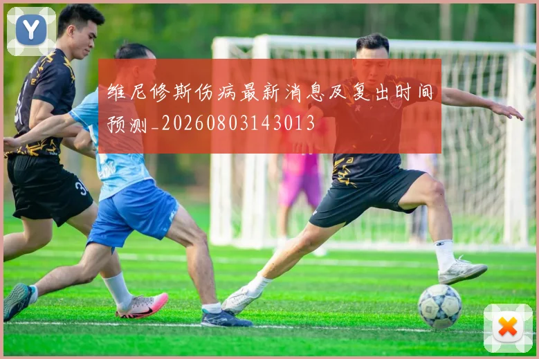 维尼修斯伤病最新消息及复出时间预测_20260803143013