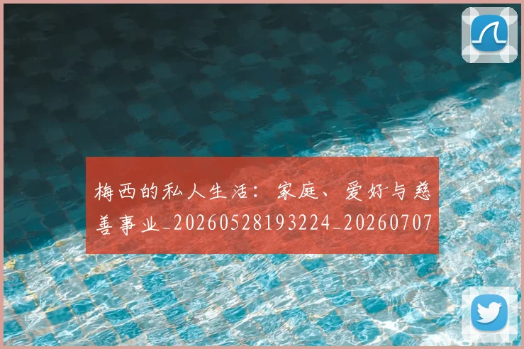 梅西的私人生活:家庭、爱好与慈善事业_20260528193224_20260707144951