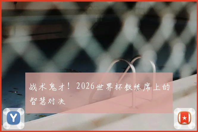 战术鬼才!2026世界杯教练席上的智慧对决